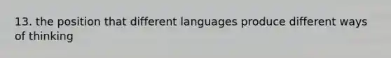 13. the position that different languages produce different ways of thinking