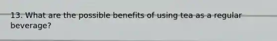 13. What are the possible benefits of using tea as a regular beverage?