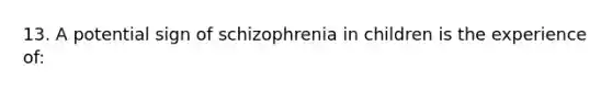 13. A potential sign of schizophrenia in children is the experience of: