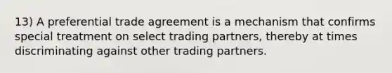 13) A preferential trade agreement is a mechanism that confirms special treatment on select trading partners, thereby at times discriminating against other trading partners.