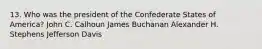 13. Who was the president of the Confederate States of America? John C. Calhoun James Buchanan Alexander H. Stephens Jefferson Davis