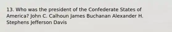 13. Who was the president of the Confederate States of America? John C. Calhoun James Buchanan Alexander H. Stephens Jefferson Davis