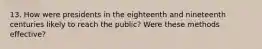 13. How were presidents in the eighteenth and nineteenth centuries likely to reach the public? Were these methods effective?