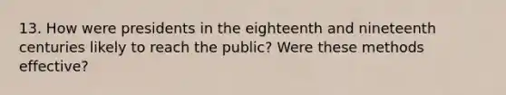 13. How were presidents in the eighteenth and nineteenth centuries likely to reach the public? Were these methods effective?