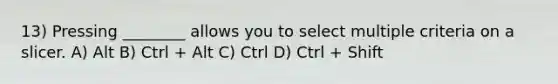 13) Pressing ________ allows you to select multiple criteria on a slicer. A) Alt B) Ctrl + Alt C) Ctrl D) Ctrl + Shift