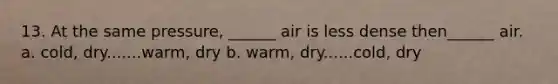 13. At the same pressure, ______ air is less dense then______ air. a. cold, dry.......warm, dry b. warm, dry......cold, dry