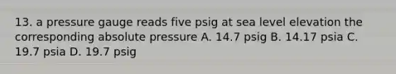 13. a pressure gauge reads five psig at sea level elevation the corresponding absolute pressure A. 14.7 psig B. 14.17 psia C. 19.7 psia D. 19.7 psig