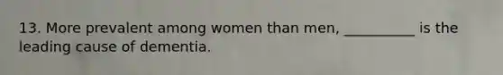 13. More prevalent among women than men, __________ is the leading cause of dementia.