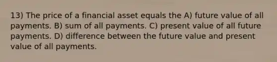 13) The price of a financial asset equals the A) future value of all payments. B) sum of all payments. C) present value of all future payments. D) difference between the future value and present value of all payments.