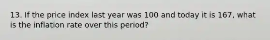 13. If the price index last year was 100 and today it is 167, what is the inflation rate over this period?