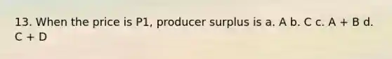 13. When the price is P1, producer surplus is a. A b. C c. A + B d. C + D