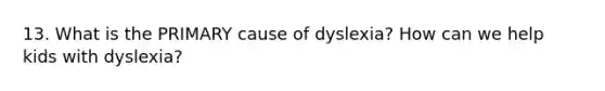 13. What is the PRIMARY cause of dyslexia? How can we help kids with dyslexia?