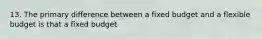 13. The primary difference between a fixed budget and a flexible budget is that a fixed budget