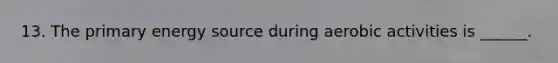 13. The primary energy source during aerobic activities is ______.
