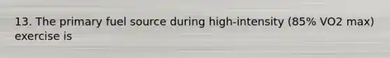 13. The primary fuel source during high-intensity (85% VO2 max) exercise is