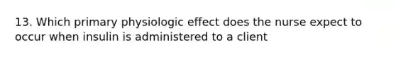 13. Which primary physiologic effect does the nurse expect to occur when insulin is administered to a client