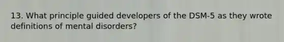 13. What principle guided developers of the DSM-5 as they wrote definitions of mental disorders?