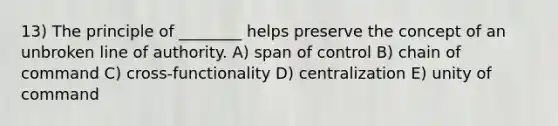 13) The principle of ________ helps preserve the concept of an unbroken line of authority. A) span of control B) chain of command C) cross-functionality D) centralization E) unity of command