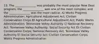 13. The _______________ was probably the most popular New Deal program; the _______________ was one of the most complex; and the _______________ was the most radical. A) Works Progress Administration; Agricultural Adjustment Act; Civilian Conservation Corps B) Agricultural Adjustment Act; Public Works Administration; Tennessee Valley Authority C) National Recovery Act; Tennessee Valley Authority; Social Security Act D) Civilian Conservation Corps; National Recovery Act; Tennessee Valley Authority E) Social Security Act; Civilian Conservation Corps; Works Progress Administration