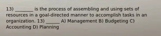 13) ________ is the process of assembling and using sets of resources in a goal-directed manner to accomplish tasks in an organization. 13) ______ A) Management B) Budgeting C) Accounting D) Planning