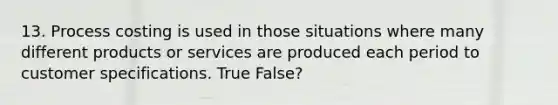 13. Process costing is used in those situations where many different products or services are produced each period to customer specifications. True False?