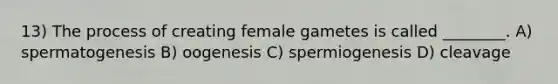 13) The process of creating female gametes is called ________. A) spermatogenesis B) oogenesis C) spermiogenesis D) cleavage