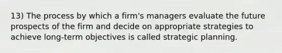 13) The process by which a firm's managers evaluate the future prospects of the firm and decide on appropriate strategies to achieve long-term objectives is called strategic planning.