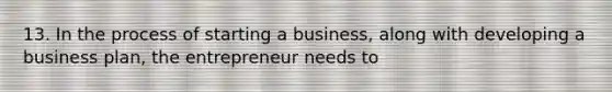 13. In the process of starting a business, along with developing a business plan, the entrepreneur needs to