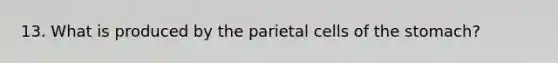 13. What is produced by the parietal cells of the stomach?