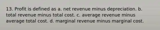 13. Profit is defined as a. net revenue minus depreciation. b. total revenue minus total cost. c. average revenue minus average total cost. d. marginal revenue minus marginal cost.