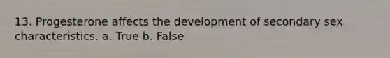 13. Progesterone affects the development of secondary sex characteristics. a. True b. False