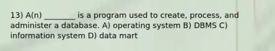 13) A(n) ________ is a program used to create, process, and administer a database. A) operating system B) DBMS C) information system D) data mart