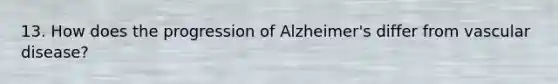 13. How does the progression of Alzheimer's differ from vascular disease?