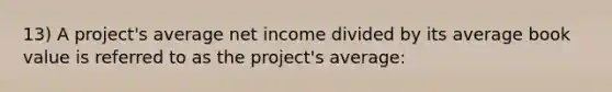 13) A project's average net income divided by its average book value is referred to as the project's average: