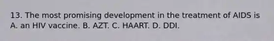 13. The most promising development in the treatment of AIDS is A. an HIV vaccine. B. AZT. C. HAART. D. DDI.