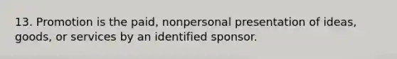 13. Promotion is the paid, nonpersonal presentation of ideas, goods, or services by an identified sponsor.