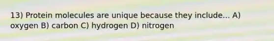 13) Protein molecules are unique because they include... A) oxygen B) carbon C) hydrogen D) nitrogen