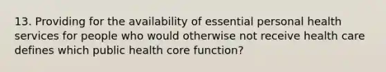 13. Providing for the availability of essential personal health services for people who would otherwise not receive health care defines which public health core function?