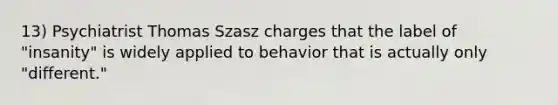 13) Psychiatrist Thomas Szasz charges that the label of "insanity" is widely applied to behavior that is actually only "different."