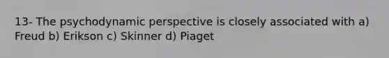 13- The psychodynamic perspective is closely associated with a) Freud b) Erikson c) Skinner d) Piaget