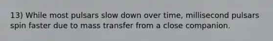 13) While most pulsars slow down over time, millisecond pulsars spin faster due to mass transfer from a close companion.