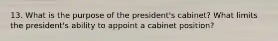 13. What is the purpose of the president's cabinet? What limits the president's ability to appoint a cabinet position?