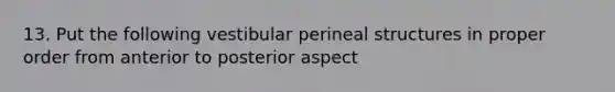 13. Put the following vestibular perineal structures in proper order from anterior to posterior aspect