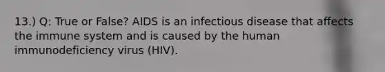 13.) Q: True or False? AIDS is an infectious disease that affects the immune system and is caused by the human immunodeficiency virus (HIV).