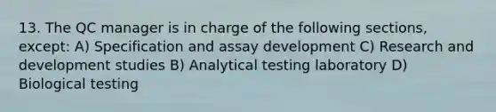 13. The QC manager is in charge of the following sections, except: A) Specification and assay development C) Research and development studies B) Analytical testing laboratory D) Biological testing