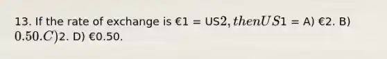 13. If the rate of exchange is €1 = US2, then US1 = A) €2. B) 0.50. C)2. D) €0.50.