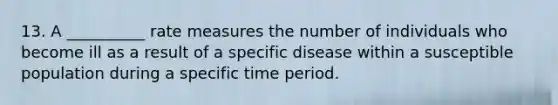 13. A __________ rate measures the number of individuals who become ill as a result of a specific disease within a susceptible population during a specific time period.