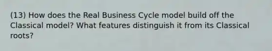 (13) How does the Real Business Cycle model build off the Classical model? What features distinguish it from its Classical roots?