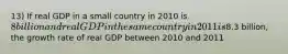 13) If real GDP in a small country in 2010 is 8 billion and real GDP in the same country in 2011 is8.3 billion, the growth rate of real GDP between 2010 and 2011