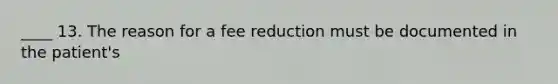 ____ 13. The reason for a fee reduction must be documented in the patient's